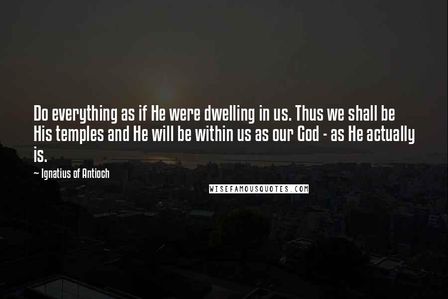 Ignatius Of Antioch Quotes: Do everything as if He were dwelling in us. Thus we shall be His temples and He will be within us as our God - as He actually is.