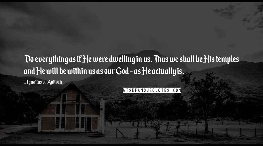 Ignatius Of Antioch Quotes: Do everything as if He were dwelling in us. Thus we shall be His temples and He will be within us as our God - as He actually is.