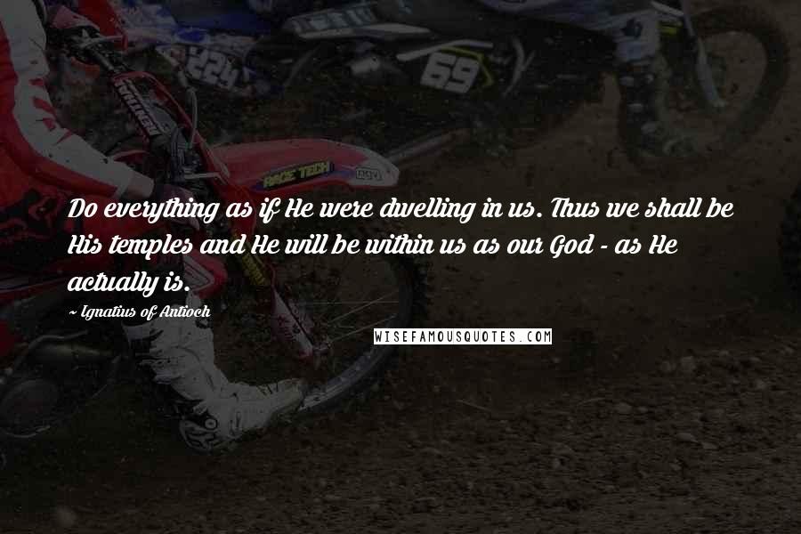 Ignatius Of Antioch Quotes: Do everything as if He were dwelling in us. Thus we shall be His temples and He will be within us as our God - as He actually is.