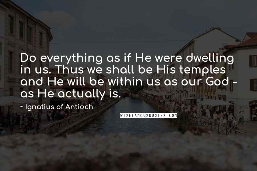 Ignatius Of Antioch Quotes: Do everything as if He were dwelling in us. Thus we shall be His temples and He will be within us as our God - as He actually is.