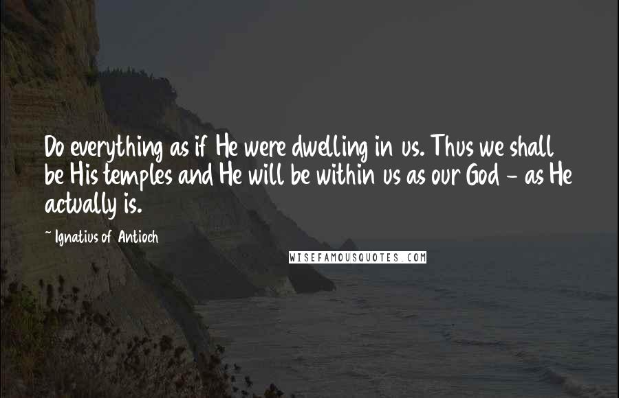 Ignatius Of Antioch Quotes: Do everything as if He were dwelling in us. Thus we shall be His temples and He will be within us as our God - as He actually is.