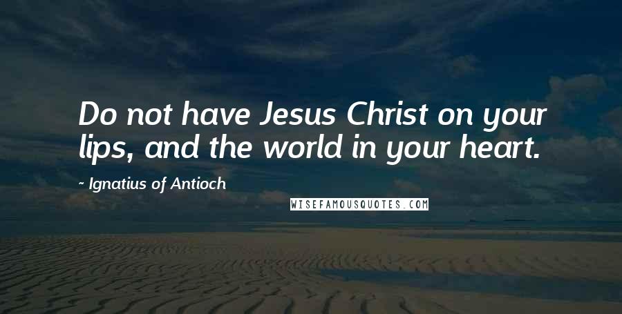 Ignatius Of Antioch Quotes: Do not have Jesus Christ on your lips, and the world in your heart.