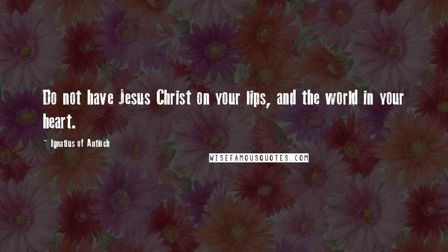 Ignatius Of Antioch Quotes: Do not have Jesus Christ on your lips, and the world in your heart.