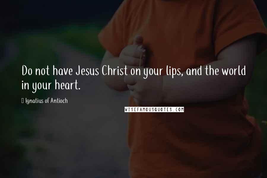 Ignatius Of Antioch Quotes: Do not have Jesus Christ on your lips, and the world in your heart.