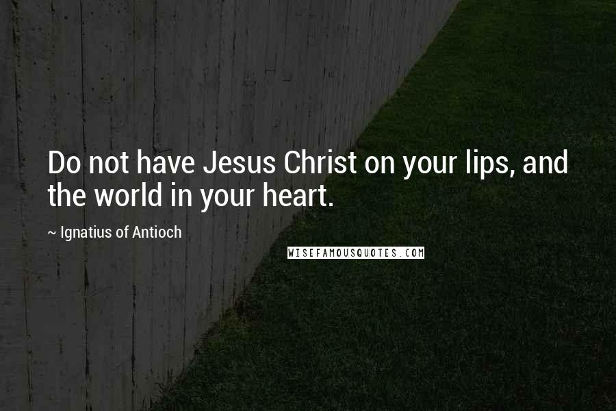 Ignatius Of Antioch Quotes: Do not have Jesus Christ on your lips, and the world in your heart.