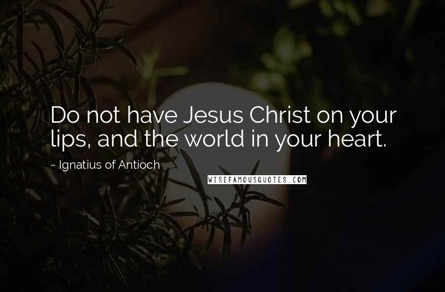 Ignatius Of Antioch Quotes: Do not have Jesus Christ on your lips, and the world in your heart.