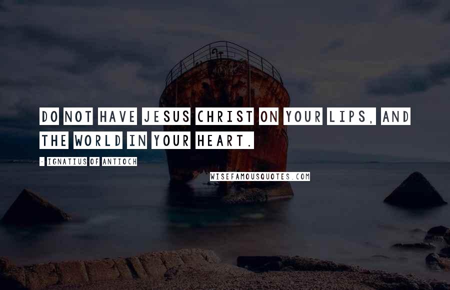 Ignatius Of Antioch Quotes: Do not have Jesus Christ on your lips, and the world in your heart.