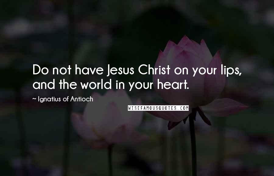 Ignatius Of Antioch Quotes: Do not have Jesus Christ on your lips, and the world in your heart.