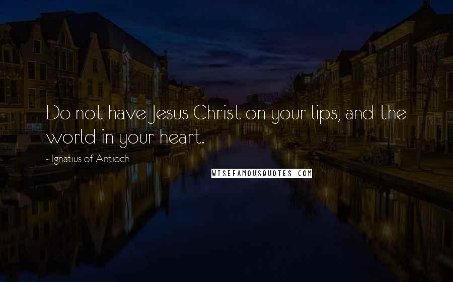 Ignatius Of Antioch Quotes: Do not have Jesus Christ on your lips, and the world in your heart.