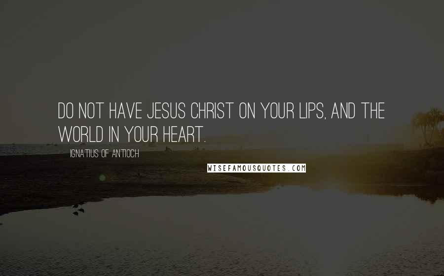 Ignatius Of Antioch Quotes: Do not have Jesus Christ on your lips, and the world in your heart.