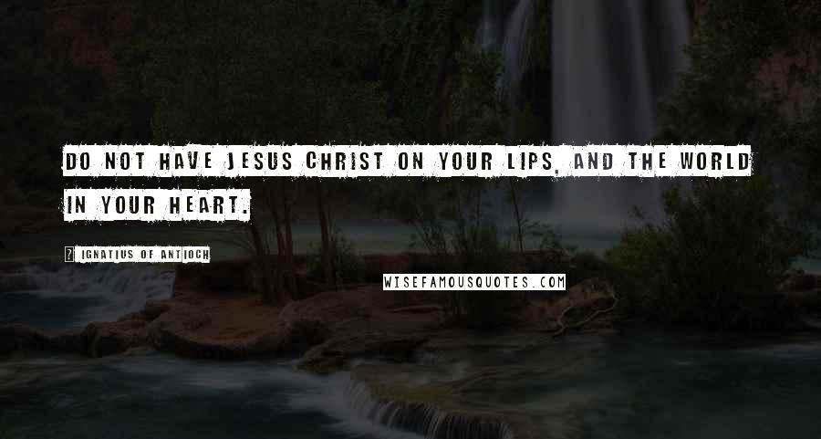 Ignatius Of Antioch Quotes: Do not have Jesus Christ on your lips, and the world in your heart.