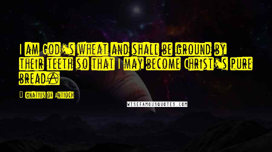 Ignatius Of Antioch Quotes: I am God's wheat and shall be ground by their teeth so that I may become Christ's pure bread.