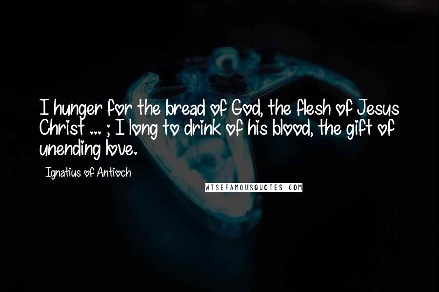 Ignatius Of Antioch Quotes: I hunger for the bread of God, the flesh of Jesus Christ ... ; I long to drink of his blood, the gift of unending love.