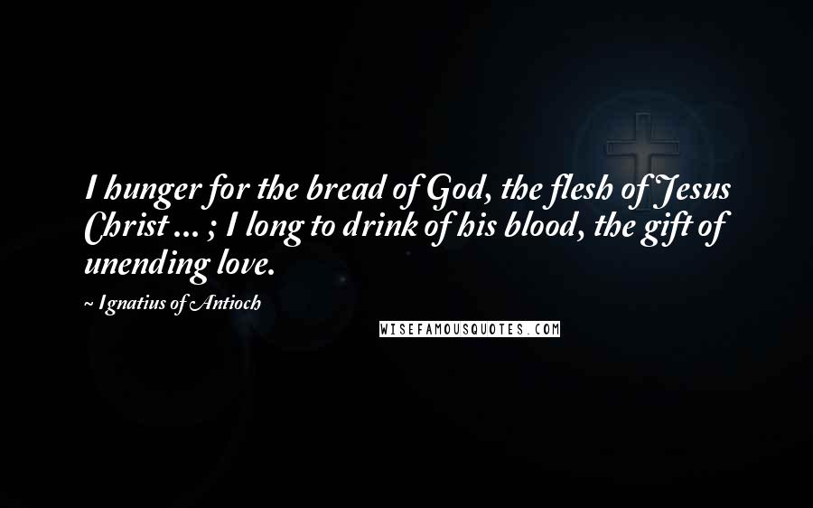 Ignatius Of Antioch Quotes: I hunger for the bread of God, the flesh of Jesus Christ ... ; I long to drink of his blood, the gift of unending love.