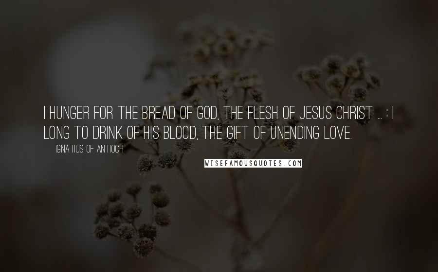 Ignatius Of Antioch Quotes: I hunger for the bread of God, the flesh of Jesus Christ ... ; I long to drink of his blood, the gift of unending love.