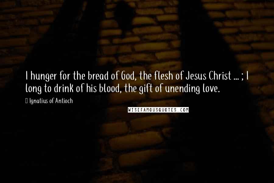 Ignatius Of Antioch Quotes: I hunger for the bread of God, the flesh of Jesus Christ ... ; I long to drink of his blood, the gift of unending love.