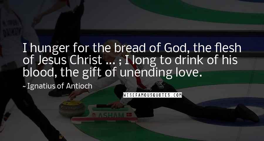 Ignatius Of Antioch Quotes: I hunger for the bread of God, the flesh of Jesus Christ ... ; I long to drink of his blood, the gift of unending love.