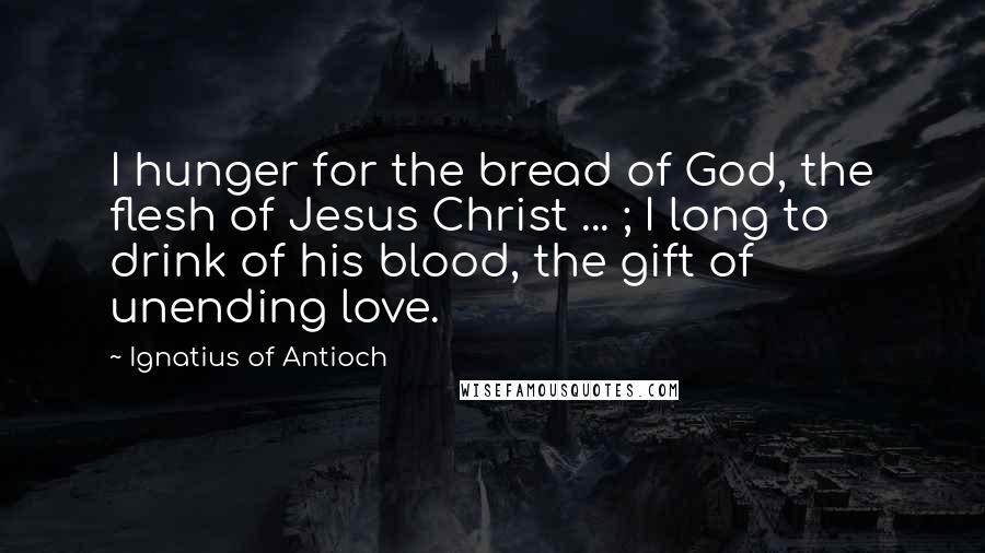 Ignatius Of Antioch Quotes: I hunger for the bread of God, the flesh of Jesus Christ ... ; I long to drink of his blood, the gift of unending love.