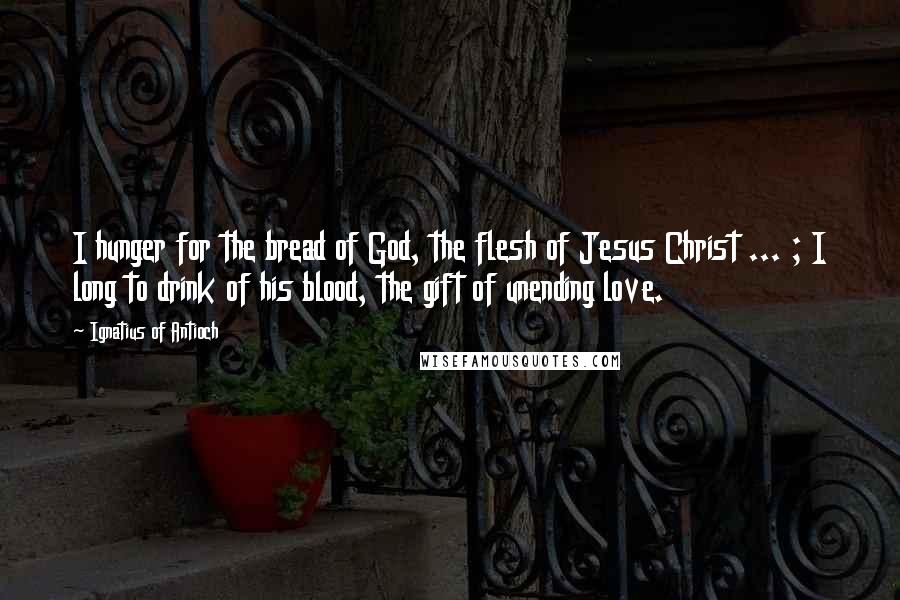 Ignatius Of Antioch Quotes: I hunger for the bread of God, the flesh of Jesus Christ ... ; I long to drink of his blood, the gift of unending love.