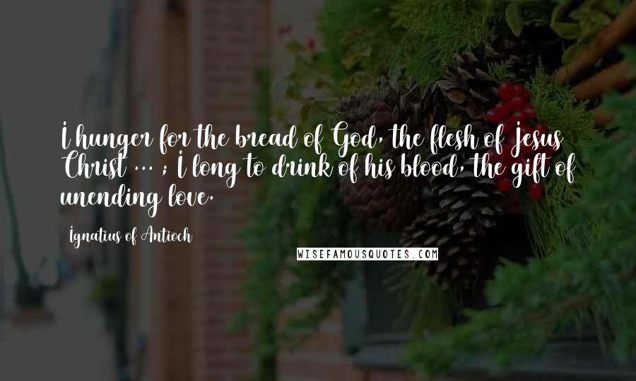 Ignatius Of Antioch Quotes: I hunger for the bread of God, the flesh of Jesus Christ ... ; I long to drink of his blood, the gift of unending love.