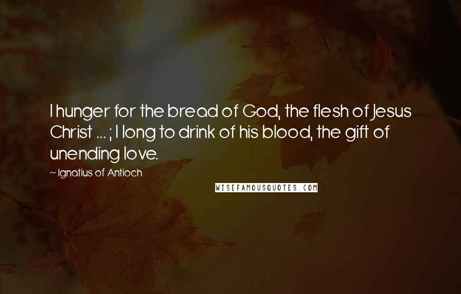 Ignatius Of Antioch Quotes: I hunger for the bread of God, the flesh of Jesus Christ ... ; I long to drink of his blood, the gift of unending love.