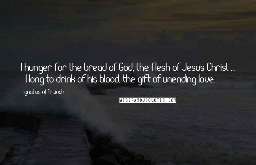 Ignatius Of Antioch Quotes: I hunger for the bread of God, the flesh of Jesus Christ ... ; I long to drink of his blood, the gift of unending love.