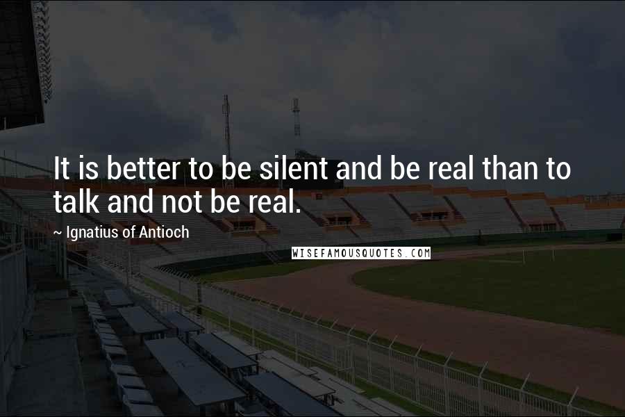 Ignatius Of Antioch Quotes: It is better to be silent and be real than to talk and not be real.