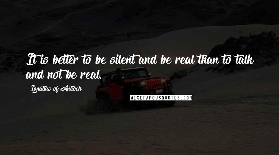 Ignatius Of Antioch Quotes: It is better to be silent and be real than to talk and not be real.