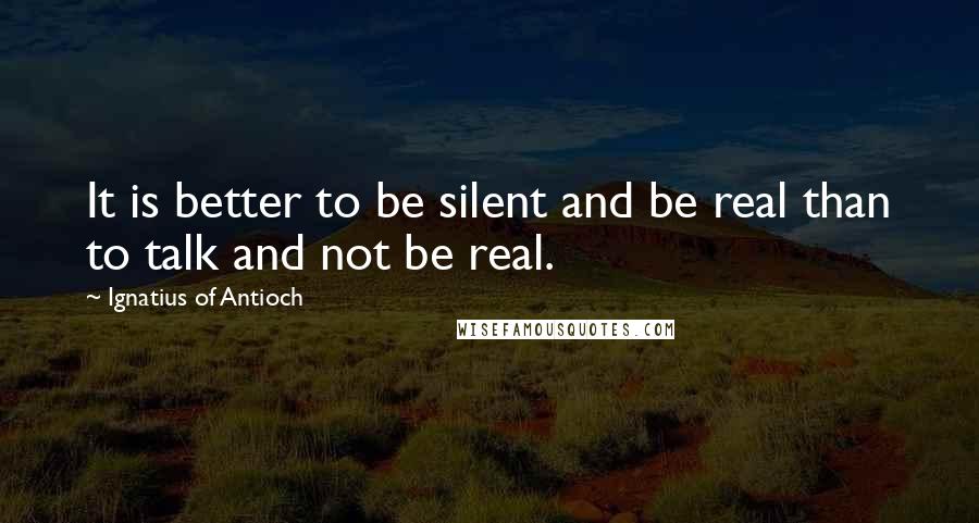 Ignatius Of Antioch Quotes: It is better to be silent and be real than to talk and not be real.