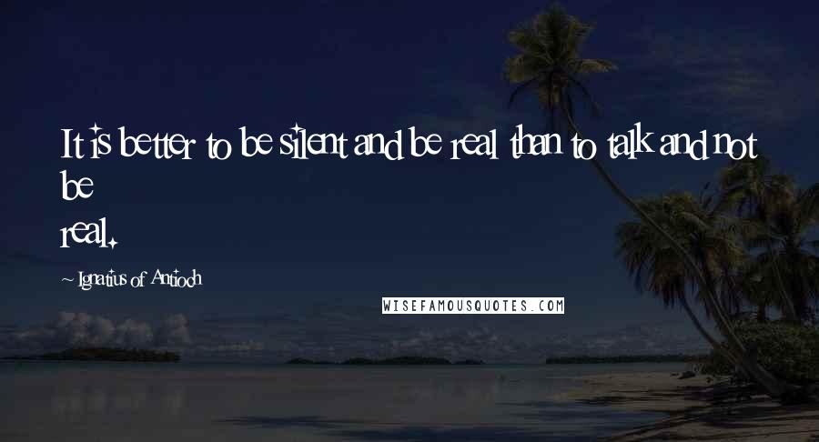 Ignatius Of Antioch Quotes: It is better to be silent and be real than to talk and not be real.