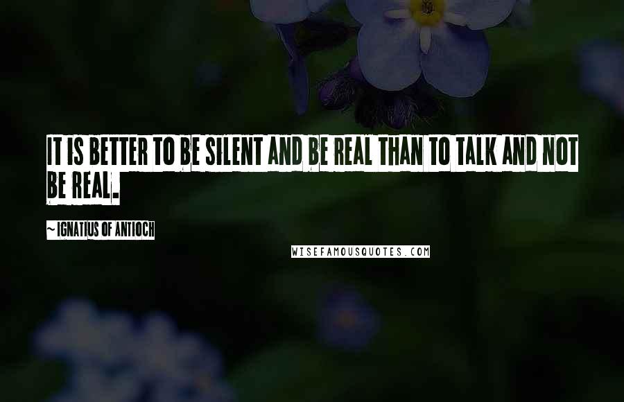 Ignatius Of Antioch Quotes: It is better to be silent and be real than to talk and not be real.