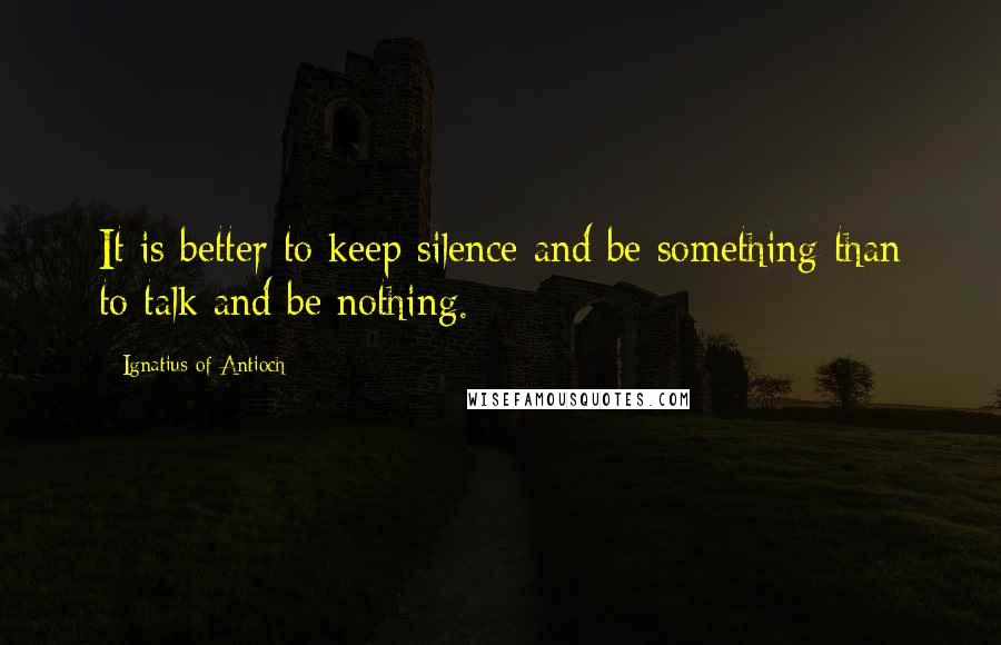 Ignatius Of Antioch Quotes: It is better to keep silence and be something than to talk and be nothing.