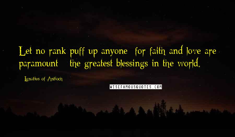 Ignatius Of Antioch Quotes: Let no rank puff up anyone; for faith and love are paramount - the greatest blessings in the world.
