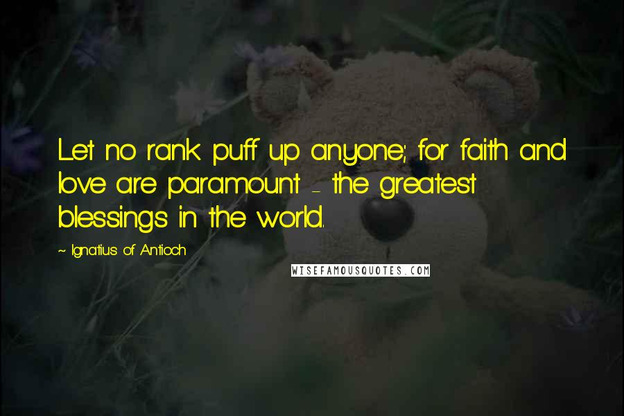 Ignatius Of Antioch Quotes: Let no rank puff up anyone; for faith and love are paramount - the greatest blessings in the world.