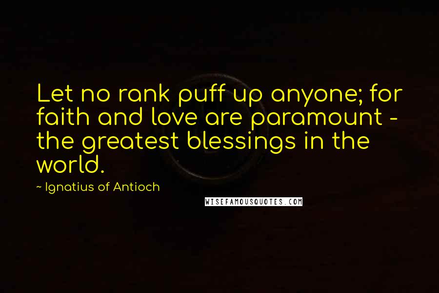 Ignatius Of Antioch Quotes: Let no rank puff up anyone; for faith and love are paramount - the greatest blessings in the world.