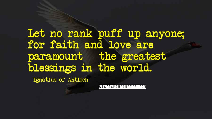 Ignatius Of Antioch Quotes: Let no rank puff up anyone; for faith and love are paramount - the greatest blessings in the world.