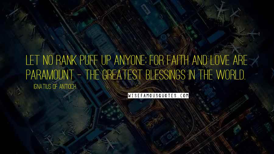 Ignatius Of Antioch Quotes: Let no rank puff up anyone; for faith and love are paramount - the greatest blessings in the world.