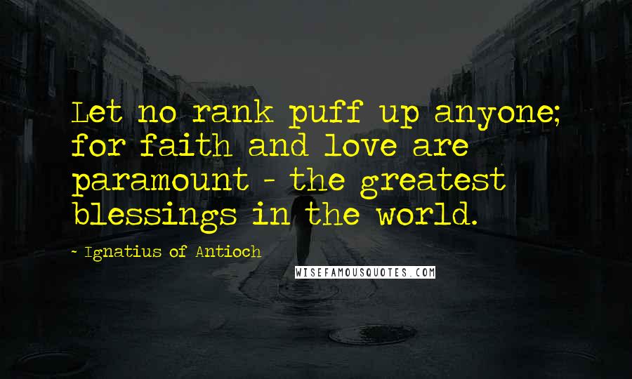 Ignatius Of Antioch Quotes: Let no rank puff up anyone; for faith and love are paramount - the greatest blessings in the world.