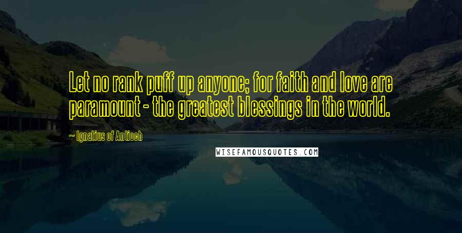 Ignatius Of Antioch Quotes: Let no rank puff up anyone; for faith and love are paramount - the greatest blessings in the world.