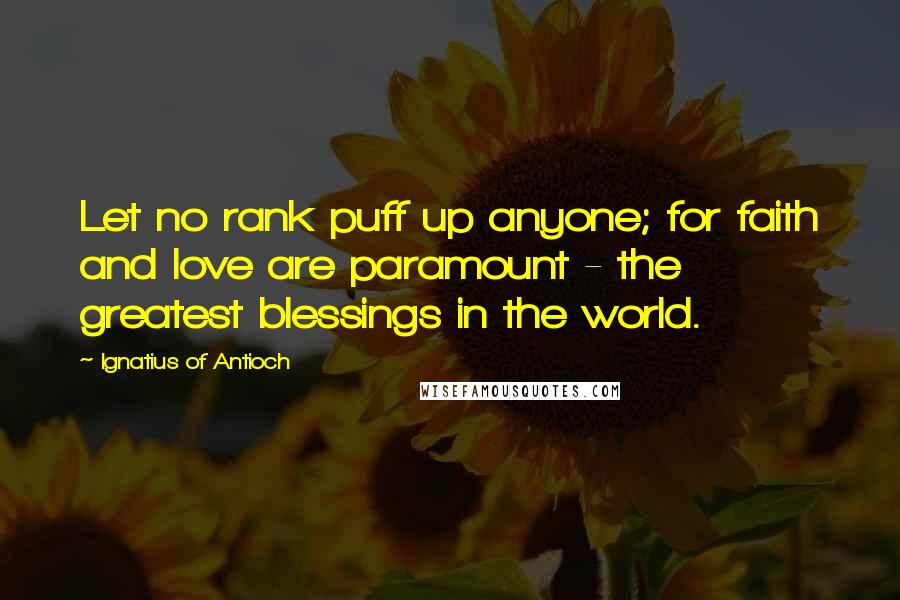 Ignatius Of Antioch Quotes: Let no rank puff up anyone; for faith and love are paramount - the greatest blessings in the world.