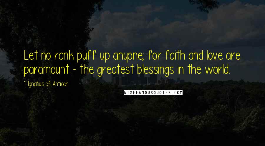 Ignatius Of Antioch Quotes: Let no rank puff up anyone; for faith and love are paramount - the greatest blessings in the world.