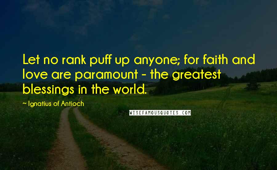 Ignatius Of Antioch Quotes: Let no rank puff up anyone; for faith and love are paramount - the greatest blessings in the world.