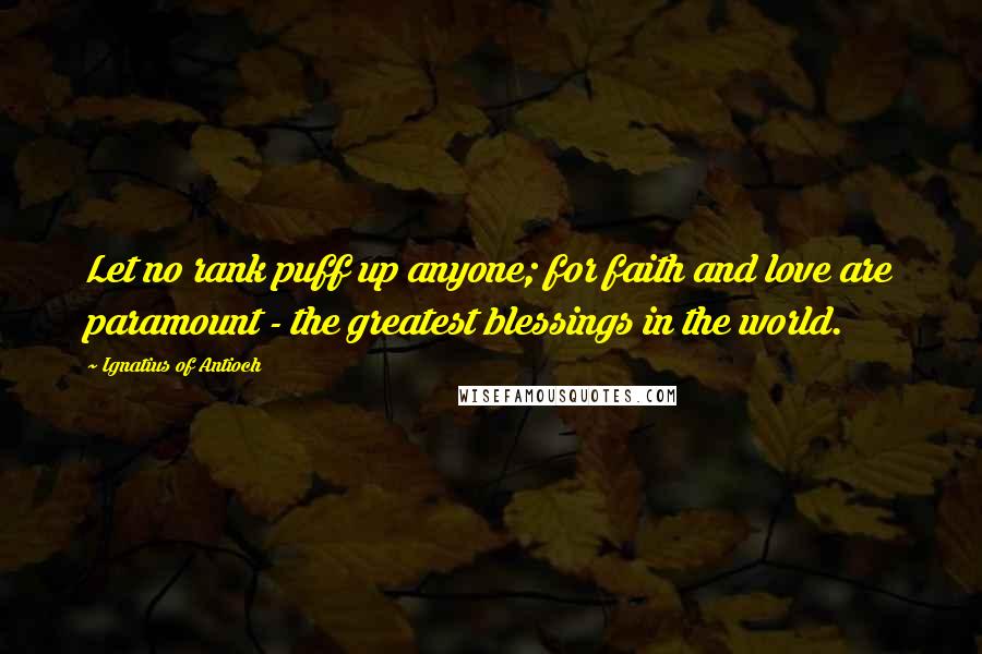 Ignatius Of Antioch Quotes: Let no rank puff up anyone; for faith and love are paramount - the greatest blessings in the world.