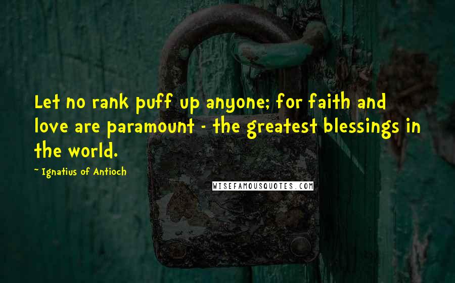 Ignatius Of Antioch Quotes: Let no rank puff up anyone; for faith and love are paramount - the greatest blessings in the world.