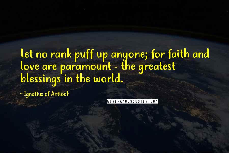 Ignatius Of Antioch Quotes: Let no rank puff up anyone; for faith and love are paramount - the greatest blessings in the world.