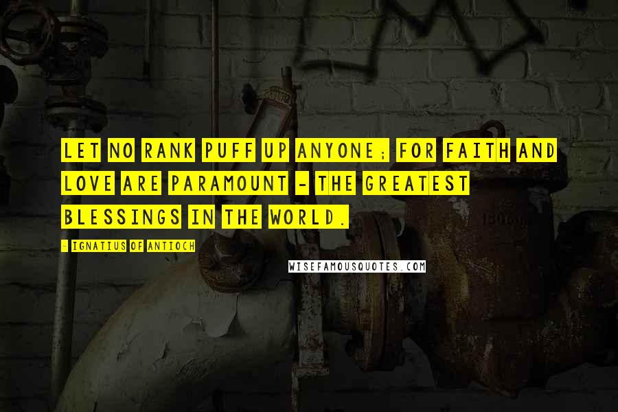 Ignatius Of Antioch Quotes: Let no rank puff up anyone; for faith and love are paramount - the greatest blessings in the world.