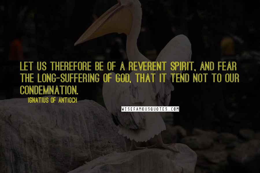 Ignatius Of Antioch Quotes: Let us therefore be of a reverent spirit, and fear the long-suffering of God, that it tend not to our condemnation.