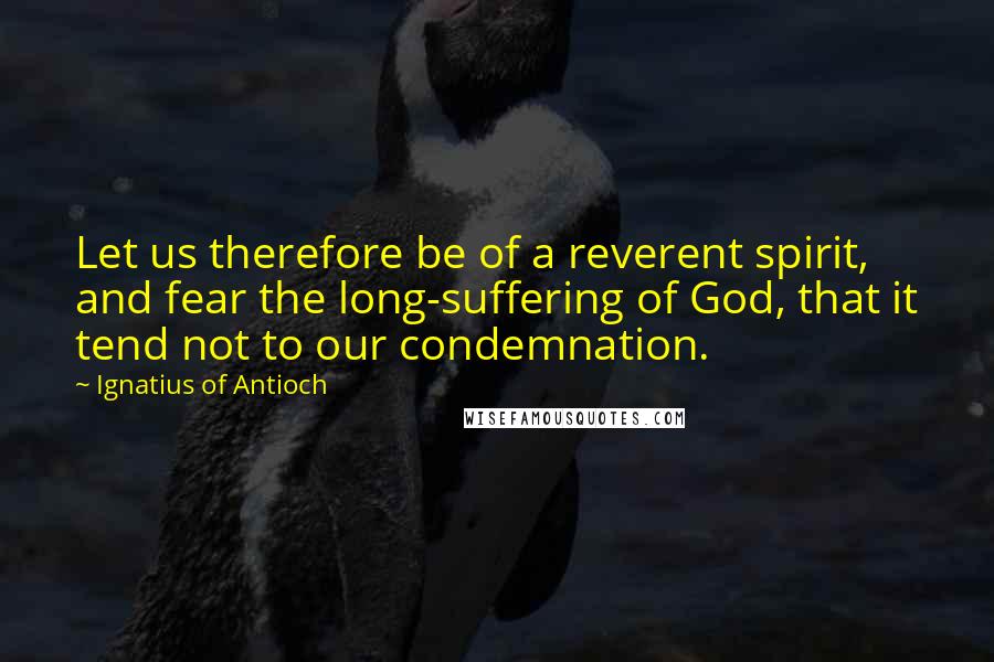 Ignatius Of Antioch Quotes: Let us therefore be of a reverent spirit, and fear the long-suffering of God, that it tend not to our condemnation.