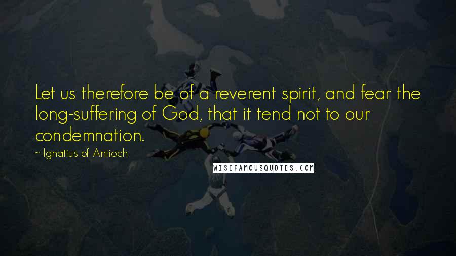 Ignatius Of Antioch Quotes: Let us therefore be of a reverent spirit, and fear the long-suffering of God, that it tend not to our condemnation.