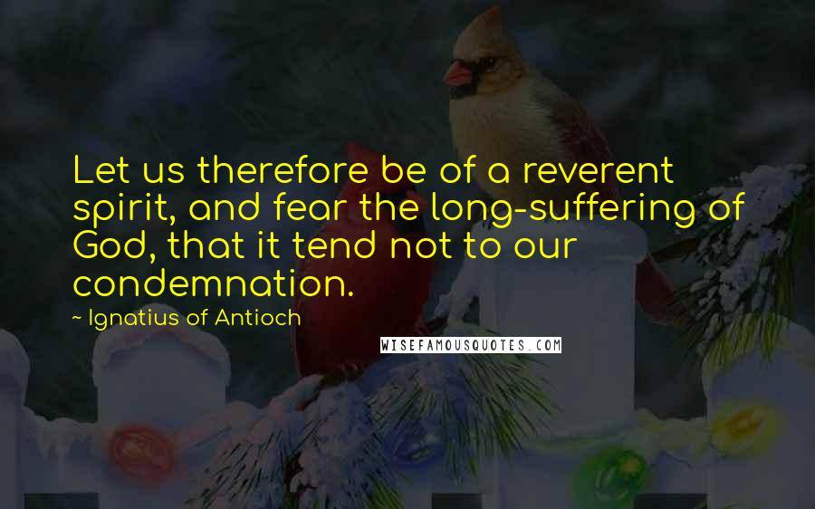 Ignatius Of Antioch Quotes: Let us therefore be of a reverent spirit, and fear the long-suffering of God, that it tend not to our condemnation.